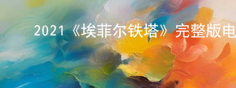 ﻿陈如刚发布﻿2021《埃菲尔铁塔》完整版电影/在线观看/百度云-美剧天堂